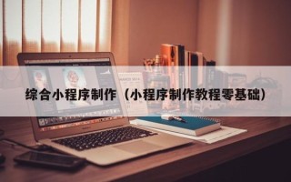 银川综合小程序制作（小程序制作教程零基础）