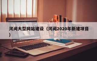 银川河间大型网站建设（河间2020年新建项目）