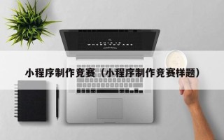 银川小程序制作竞赛（小程序制作竞赛样题）