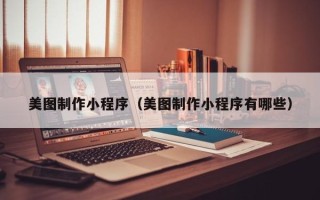 银川美图制作小程序（美图制作小程序有哪些）