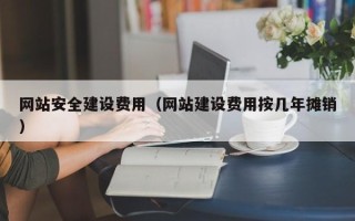 银川网站安全建设费用（网站建设费用按几年摊销）