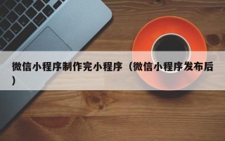 银川微信小程序制作完小程序（微信小程序发布后）