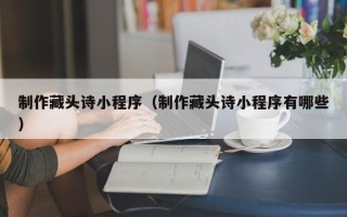 银川制作藏头诗小程序（制作藏头诗小程序有哪些）