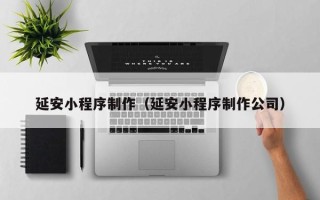银川延安小程序制作（延安小程序制作公司）