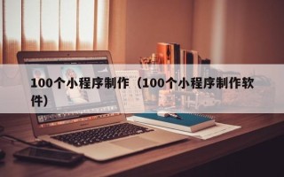 银川100个小程序制作（100个小程序制作软件）